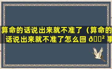 算命的话说出来就不准了（算命的话说出来就不准了怎么回 🌲 事）